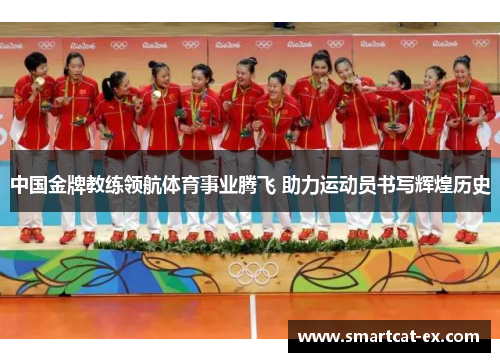 中国金牌教练领航体育事业腾飞 助力运动员书写辉煌历史